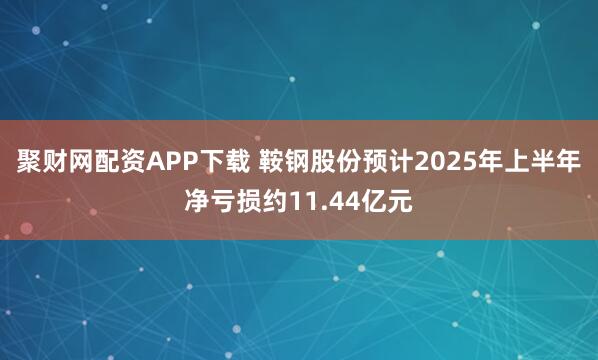 聚财网配资APP下载 鞍钢股份预计2025年上半年净亏损约11.44亿元