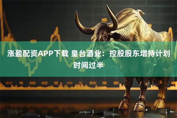 涨盈配资APP下载 皇台酒业：控股股东增持计划时间过半
