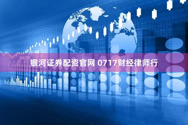 银河证券配资官网 0717财经律师行