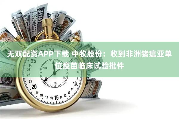 无双配资APP下载 中牧股份：收到非洲猪瘟亚单位疫苗临床试验批件