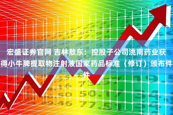 宏盛证券官网 吉林敖东：控股子公司洮南药业获得小牛脾提取物注射液国家药品标准（修订）颁布件