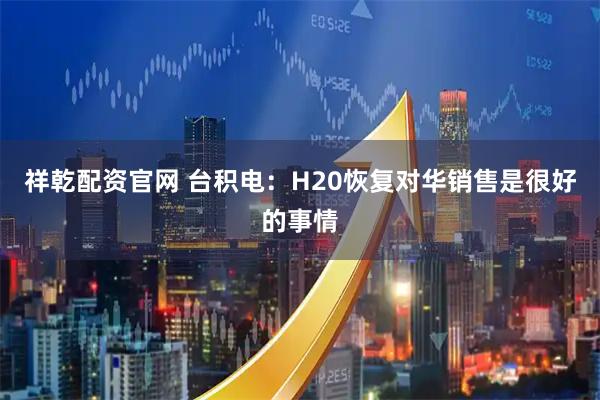 祥乾配资官网 台积电：H20恢复对华销售是很好的事情