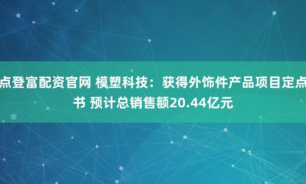 点登富配资官网 模塑科技：获得外饰件产品项目定点书 预计总销售额20.44亿元