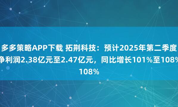 多多策略APP下载 拓荆科技：预计2025年第二季度净利润2.38亿元至2.47亿元，同比增长101%至108%