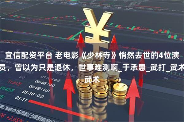 宜信配资平台 老电影《少林寺》悄然去世的4位演员，曾以为只是退休，世事难测啊_于承惠_武打_武术