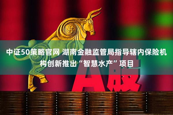 中证50策略官网 湖南金融监管局指导辖内保险机构创新推出“智慧水产”项目