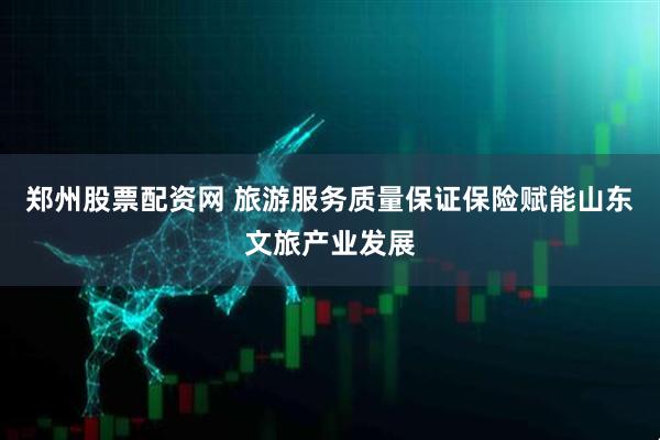 郑州股票配资网 旅游服务质量保证保险赋能山东文旅产业发展