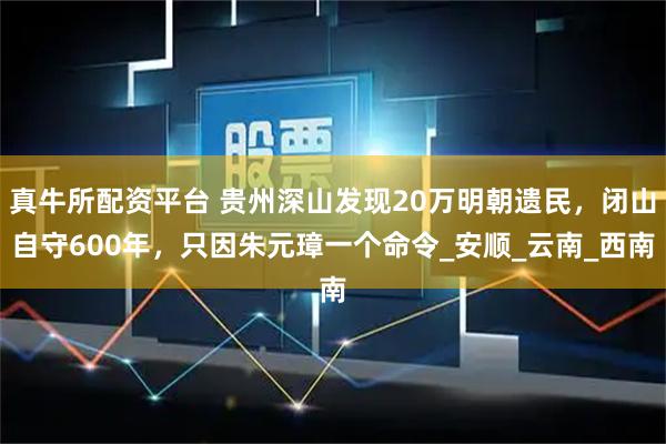 真牛所配资平台 贵州深山发现20万明朝遗民，闭山自守600年，只因朱元璋一个命令_安顺_云南_西南
