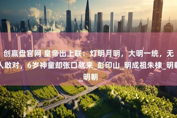 创赢盘官网 皇帝出上联：灯明月明，大明一统，无人敢对，6岁神童却张口就来_彭印山_明成祖朱棣_明朝