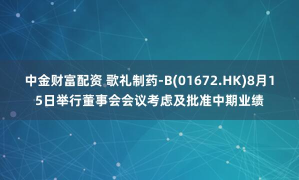 中金财富配资 歌礼制药-B(01672.HK)8月15日举行董事会会议考虑及批准中期业绩
