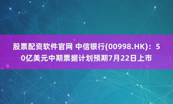 股票配资软件官网 中信银行(00998.HK)：50亿美元中期票据计划预期7月22日上市