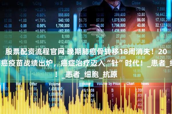 股票配资流程官网 晚期肺癌骨转移18周消失！2025五大肺癌疫苗战绩出炉，癌症治疗迈入“针”时代！_患者_细胞_抗原
