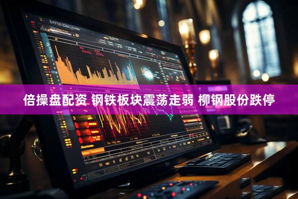 倍操盘配资 钢铁板块震荡走弱 柳钢股份跌停