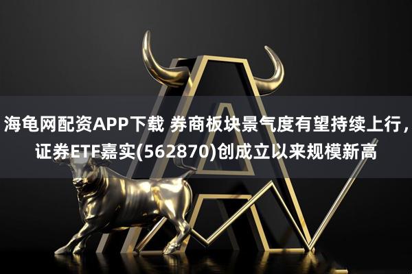 海龟网配资APP下载 券商板块景气度有望持续上行，证券ETF嘉实(562870)创成立以来规模新高