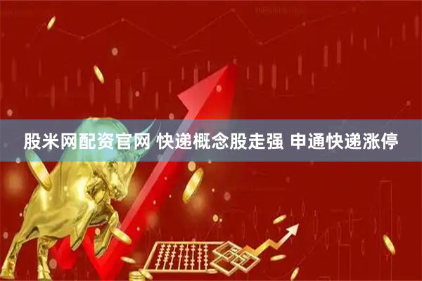 股米网配资官网 快递概念股走强 申通快递涨停
