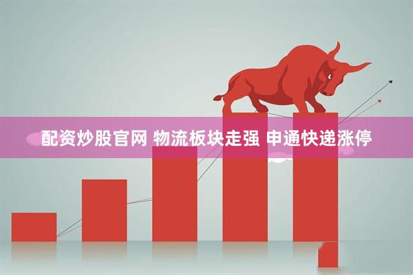 配资炒股官网 物流板块走强 申通快递涨停