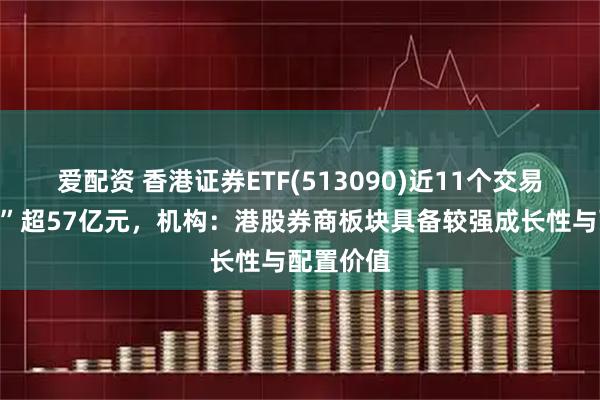 爱配资 香港证券ETF(513090)近11个交易日“吸金”超57亿元，机构：港股券商板块具备较强成长性与配置价值