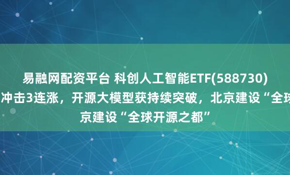 易融网配资平台 科创人工智能ETF(588730)上涨1.29%冲击3连涨，开源大模型获持续突破，北京建设“全球开源之都”