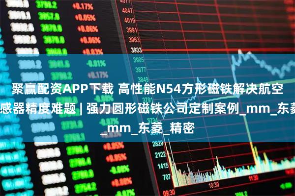聚赢配资APP下载 高性能N54方形磁铁解决航空航天传感器精度难题 | 强力圆形磁铁公司定制案例_mm_东菱_精密