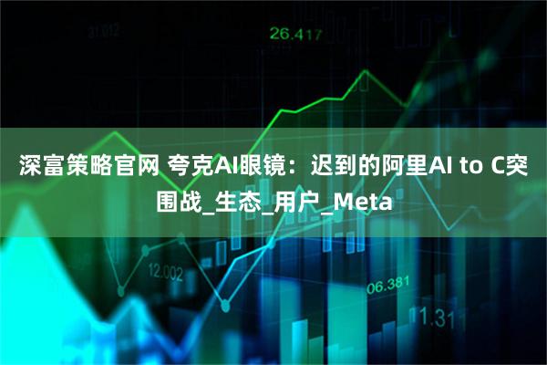深富策略官网 夸克AI眼镜：迟到的阿里AI to C突围战_生态_用户_Meta