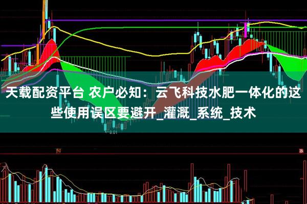 天载配资平台 农户必知：云飞科技水肥一体化的这些使用误区要避开_灌溉_系统_技术