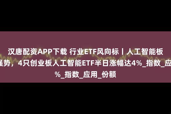 汉唐配资APP下载 行业ETF风向标丨人工智能板块保持强势，4只创业板人工智能ETF半日涨幅达4%_指数_应用_份额