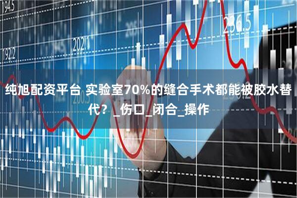 纯旭配资平台 实验室70%的缝合手术都能被胶水替代？_伤口_闭合_操作