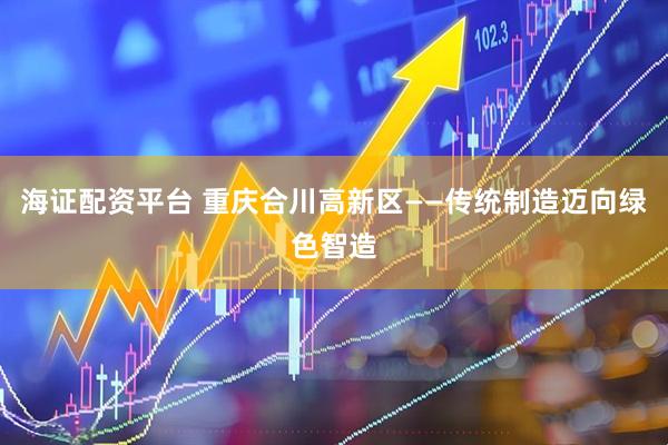 海证配资平台 重庆合川高新区——传统制造迈向绿色智造