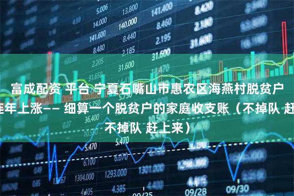 富成配资 平台 宁夏石嘴山市惠农区海燕村脱贫户收入连年上涨—— 细算一个脱贫户的家庭收支账（不掉队 赶上来）
