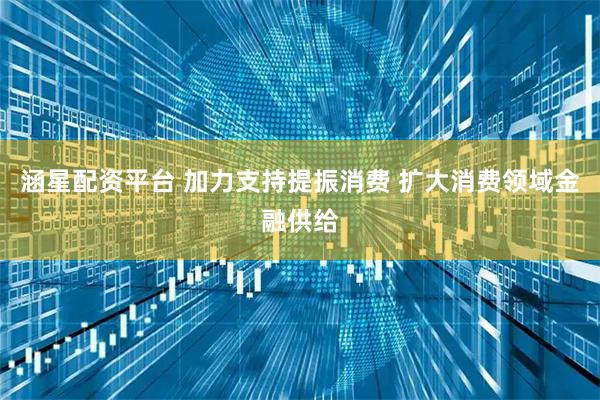 涵星配资平台 加力支持提振消费 扩大消费领域金融供给