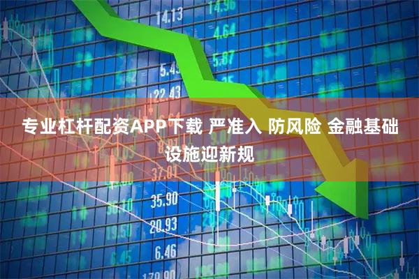 专业杠杆配资APP下载 严准入 防风险 金融基础设施迎新规