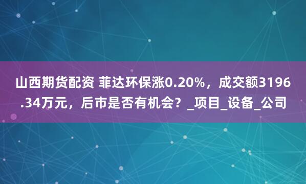 山西期货配资 菲达环保涨0.20%，成交额3196.34万元，后市是否有机会？_项目_设备_公司