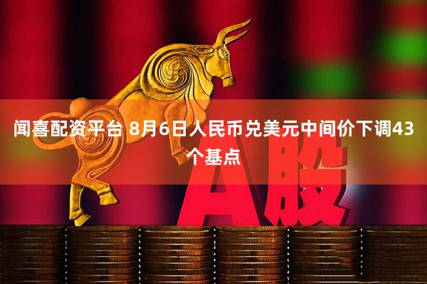 闻喜配资平台 8月6日人民币兑美元中间价下调43个基点
