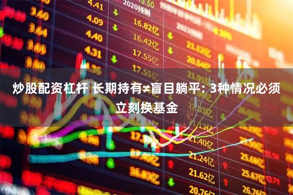 炒股配资杠杆 长期持有≠盲目躺平: 3种情况必须立刻换基金