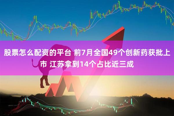 股票怎么配资的平台 前7月全国49个创新药获批上市 江苏拿到14个占比近三成