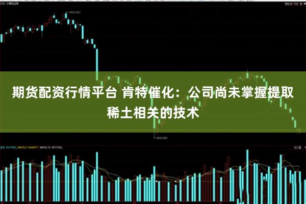 期货配资行情平台 肯特催化：公司尚未掌握提取稀土相关的技术