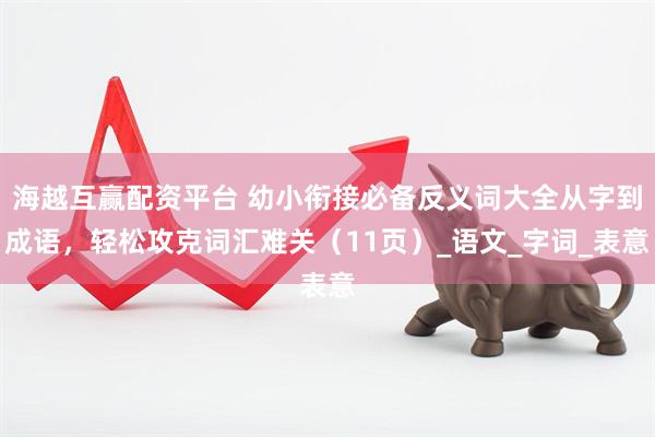 海越互赢配资平台 幼小衔接必备反义词大全从字到成语，轻松攻克词汇难关（11页）_语文_字词_表意