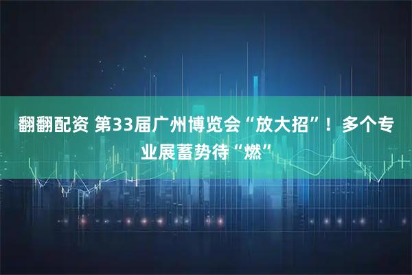 翻翻配资 第33届广州博览会“放大招”！多个专业展蓄势待“燃”