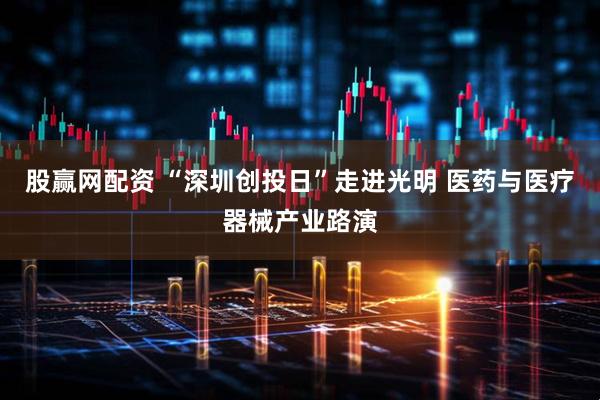 股赢网配资 “深圳创投日”走进光明 医药与医疗器械产业路演
