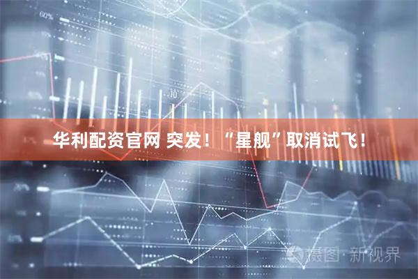华利配资官网 突发！“星舰”取消试飞！
