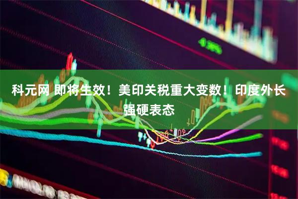 科元网 即将生效！美印关税重大变数！印度外长强硬表态