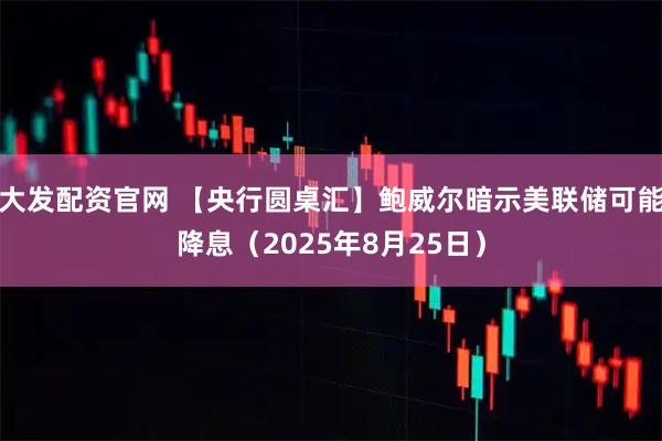 大发配资官网 【央行圆桌汇】鲍威尔暗示美联储可能降息（2025年8月25日）