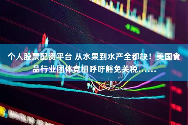 个人股票配资平台 从水果到水产全都缺！美国食品行业团体竞相呼吁豁免关税……