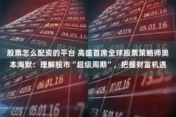 股票怎么配资的平台 高盛首席全球股票策略师奥本海默：理解股市“超级周期”，把握财富机遇