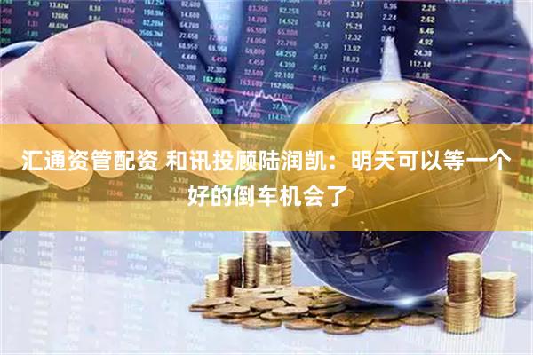 汇通资管配资 和讯投顾陆润凯：明天可以等一个好的倒车机会了