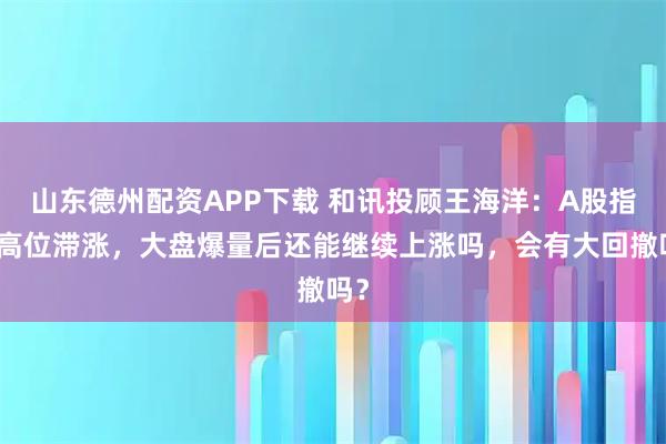 山东德州配资APP下载 和讯投顾王海洋：A股指数高位滞涨，大盘爆量后还能继续上涨吗，会有大回撤吗？