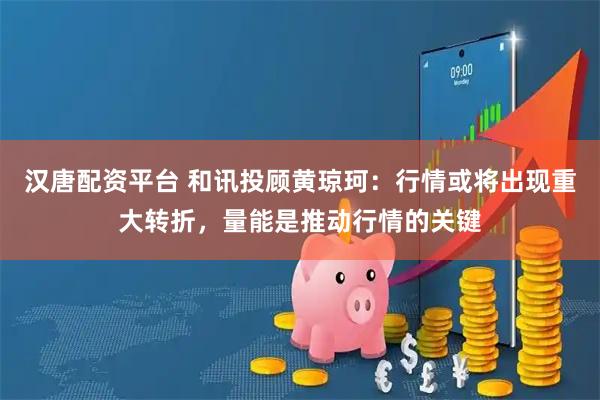 汉唐配资平台 和讯投顾黄琼珂：行情或将出现重大转折，量能是推动行情的关键