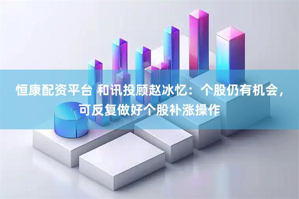 恒康配资平台 和讯投顾赵冰忆：个股仍有机会，可反复做好个股补涨操作