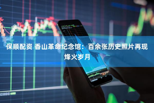 保顺配资 香山革命纪念馆：百余张历史照片再现烽火岁月