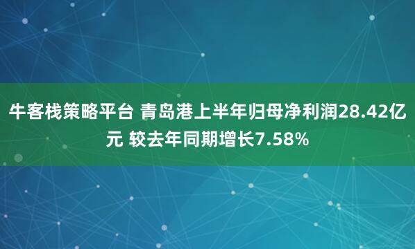 牛客栈策略平台 青岛港上半年归母净利润28.42亿元 较去年同期增长7.58%